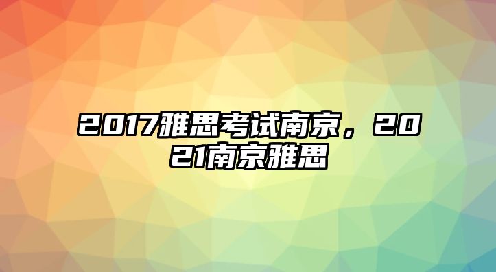 2017雅思考試南京法治力量，2021南京雅思